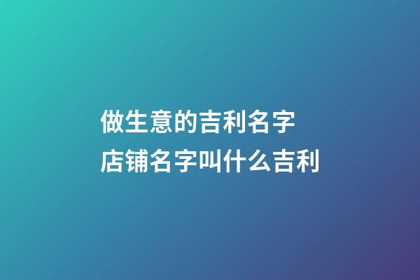 做生意的吉利名字 店铺名字叫什么吉利-第1张-店铺起名-玄机派